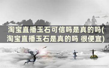 淘宝直播玉石可信吗是真的吗(淘宝直播玉石是真的吗 很便宜)